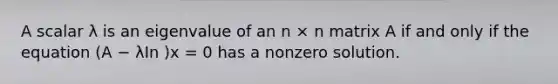 A scalar λ is an eigenvalue of an n × n matrix A if and only if the equation (A − λIn )x = 0 has a nonzero solution.