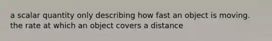 a scalar quantity only describing how fast an object is moving. the rate at which an object covers a distance