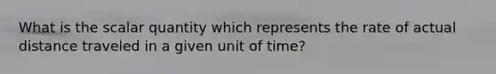 What is the scalar quantity which represents the rate of actual distance traveled in a given unit of time?