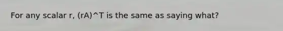 For any scalar r, (rA)^T is the same as saying what?