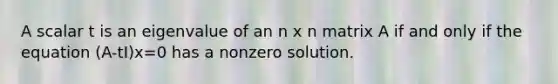 A scalar t is an eigenvalue of an n x n matrix A if and only if the equation (A-tI)x=0 has a nonzero solution.