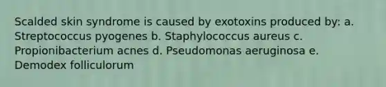 Scalded skin syndrome is caused by exotoxins produced by: a. Streptococcus pyogenes b. Staphylococcus aureus c. Propionibacterium acnes d. Pseudomonas aeruginosa e. Demodex folliculorum