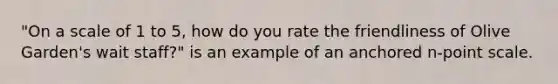 "On a scale of 1 to 5, how do you rate the friendliness of Olive Garden's wait staff?" is an example of an anchored n-point scale.