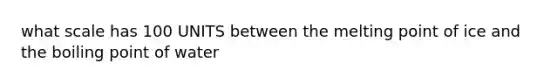 what scale has 100 UNITS between the melting point of ice and the boiling point of water
