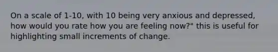 On a scale of 1-10, with 10 being very anxious and depressed, how would you rate how you are feeling now?" this is useful for highlighting small increments of change.