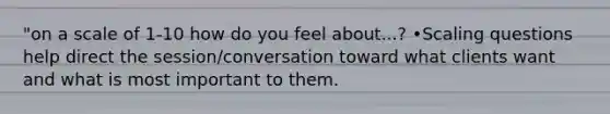 "on a scale of 1-10 how do you feel about...? •Scaling questions help direct the session/conversation toward what clients want and what is most important to them.