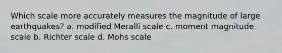 Which scale more accurately measures the magnitude of large earthquakes? a. modified Meralli scale c. moment magnitude scale b. Richter scale d. Mohs scale