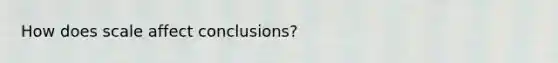 How does scale affect conclusions?