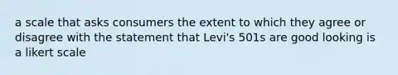 a scale that asks consumers the extent to which they agree or disagree with the statement that Levi's 501s are good looking is a likert scale