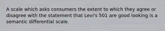 A scale which asks consumers the extent to which they agree or disagree with the statement that Levi's 501 are good looking is a semantic differential scale.