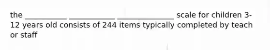 the ___________ ____________ _______________ scale for children 3-12 years old consists of 244 items typically completed by teach or staff