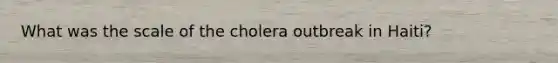 What was the scale of the cholera outbreak in Haiti?