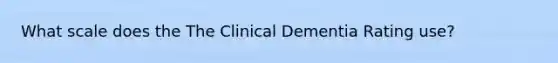 What scale does the The Clinical Dementia Rating use?