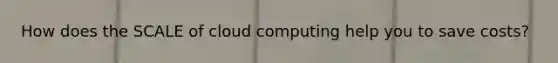 How does the SCALE of cloud computing help you to save costs?