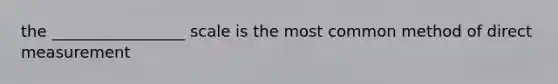 the _________________ scale is the most common method of direct measurement