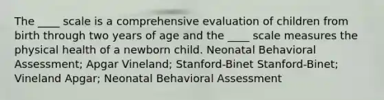 ​The ____ scale is a comprehensive evaluation of children from birth through two years of age and the ____ scale measures the physical health of a newborn child. ​Neonatal Behavioral Assessment; Apgar ​Vineland; Stanford-Binet ​Stanford-Binet; Vineland ​Apgar; Neonatal Behavioral Assessment