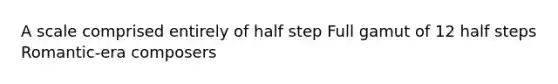 A scale comprised entirely of half step Full gamut of 12 half steps Romantic-era composers