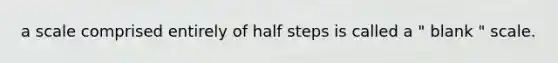 a scale comprised entirely of half steps is called a " blank " scale.