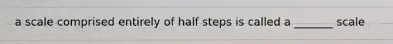 a scale comprised entirely of half steps is called a _______ scale