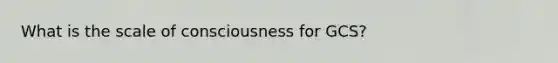 What is the scale of consciousness for GCS?