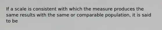 If a scale is consistent with which the measure produces the same results with the same or comparable population, it is said to be