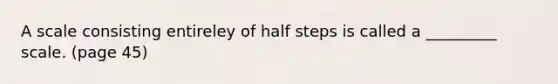 A scale consisting entireley of half steps is called a _________ scale. (page 45)