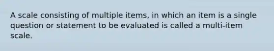 A scale consisting of multiple items, in which an item is a single question or statement to be evaluated is called a multi-item scale.