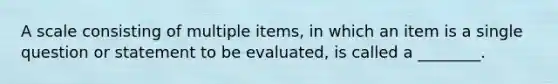 A scale consisting of multiple items, in which an item is a single question or statement to be evaluated, is called a ________.