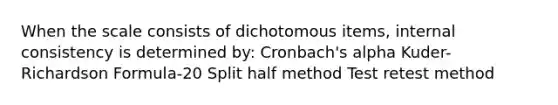 When the scale consists of dichotomous items, internal consistency is determined by: Cronbach's alpha Kuder-Richardson Formula-20 Split half method Test retest method