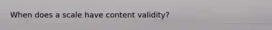 When does a scale have content validity?