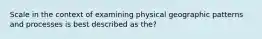 Scale in the context of examining physical geographic patterns and processes is best described as the?