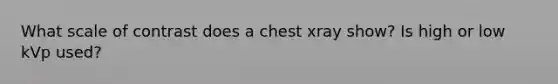 What scale of contrast does a chest xray show? Is high or low kVp used?