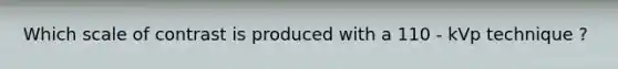 Which scale of contrast is produced with a 110 - kVp technique ?