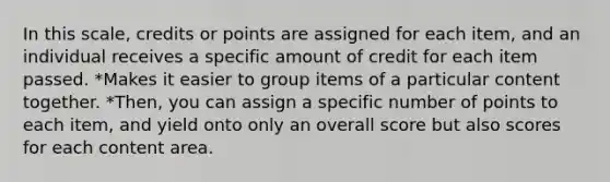 In this scale, credits or points are assigned for each item, and an individual receives a specific amount of credit for each item passed. *Makes it easier to group items of a particular content together. *Then, you can assign a specific number of points to each item, and yield onto only an overall score but also scores for each content area.