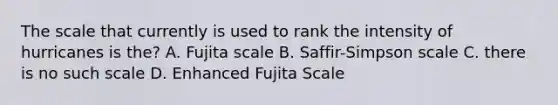 The scale that currently is used to rank the intensity of hurricanes is the? A. Fujita scale B. Saffir-Simpson scale C. there is no such scale D. Enhanced Fujita Scale