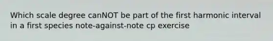 Which scale degree canNOT be part of the first harmonic interval in a first species note-against-note cp exercise