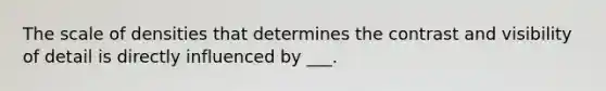 The scale of densities that determines the contrast and visibility of detail is directly influenced by ___.