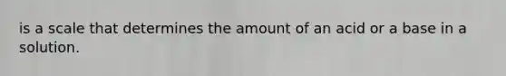 is a scale that determines the amount of an acid or a base in a solution.