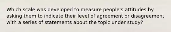 Which scale was developed to measure people's attitudes by asking them to indicate their level of agreement or disagreement with a series of statements about the topic under study?