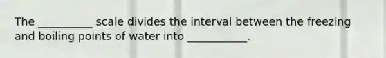 The __________ scale divides the interval between the freezing and boiling points of water into ___________.