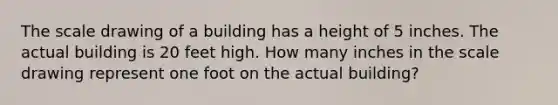 The scale drawing of a building has a height of 5 inches. The actual building is 20 feet high. How many inches in the scale drawing represent one foot on the actual building?