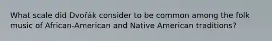 What scale did Dvořák consider to be common among the folk music of African-American and Native American traditions?