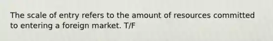 The scale of entry refers to the amount of resources committed to entering a foreign market. T/F