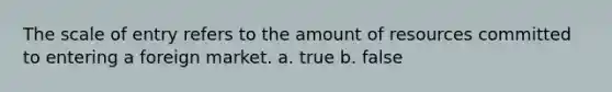 The scale of entry refers to the amount of resources committed to entering a foreign market. a. true b. false