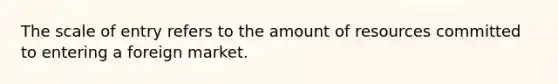 The scale of entry refers to the amount of resources committed to entering a foreign market.