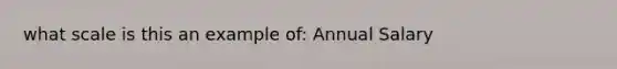 what scale is this an example of: Annual Salary