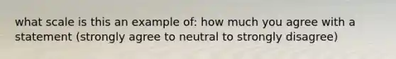 what scale is this an example of: how much you agree with a statement (strongly agree to neutral to strongly disagree)