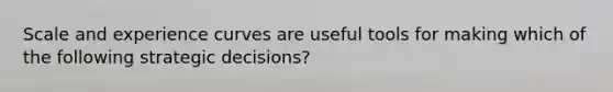 Scale and experience curves are useful tools for making which of the following strategic decisions?