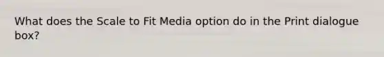 What does the Scale to Fit Media option do in the Print dialogue box?