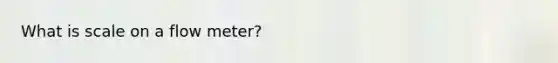 What is scale on a flow meter?